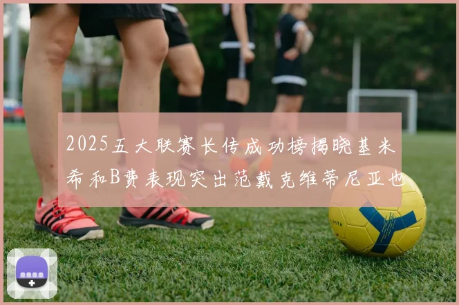 2025五大联赛长传成功榜揭晓基米希和B费表现突出范戴克维蒂尼亚也名列其中