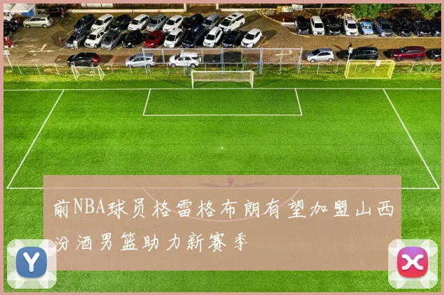 前NBA球员格雷格布朗有望加盟山西汾酒男篮助力新赛季