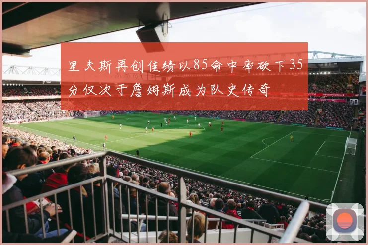 里夫斯再创佳绩以85命中率砍下35分仅次于詹姆斯成为队史传奇