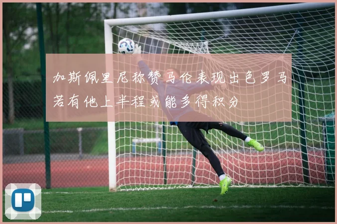 加斯佩里尼称赞马伦表现出色罗马若有他上半程或能多得积分