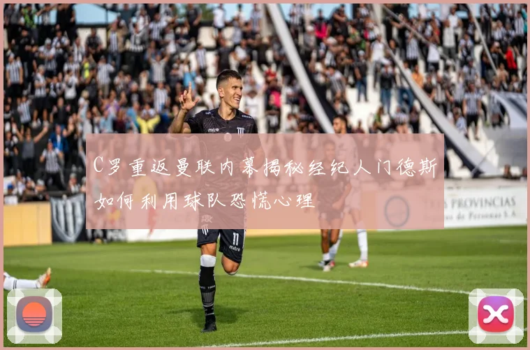 C罗重返曼联内幕揭秘经纪人门德斯如何利用球队恐慌心理