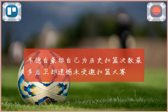 韦德自豪称自己为历史扣篮次数最多后卫却遗憾未受邀扣篮大赛