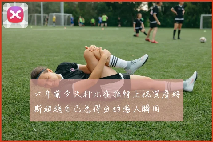 六年前今天科比在推特上祝贺詹姆斯超越自己总得分的感人瞬间