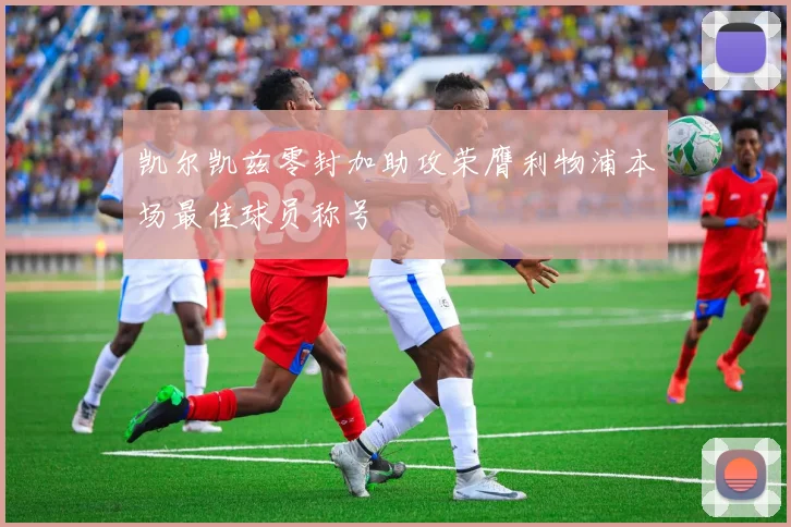 凯尔凯兹零封加助攻荣膺利物浦本场最佳球员称号