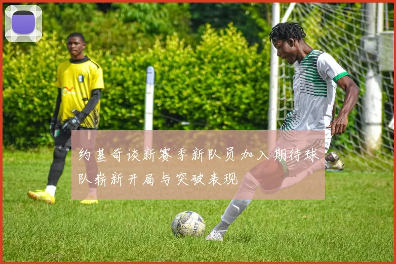 约基奇谈新赛季新队员加入期待球队崭新开局与突破表现