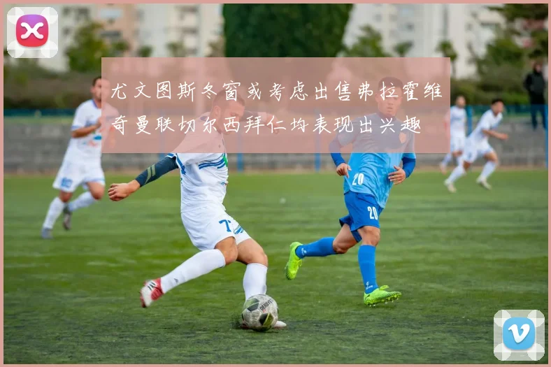 尤文图斯冬窗或考虑出售弗拉霍维奇曼联切尔西拜仁均表现出兴趣